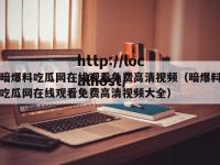 暗爆料吃瓜网在线观看免费高清视频（暗爆料吃瓜网在线观看免费高清视频大全）