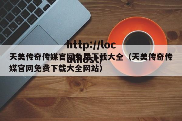 天美传奇传媒官网免费下载大全(天美传奇传媒官网免费下载大全网站)